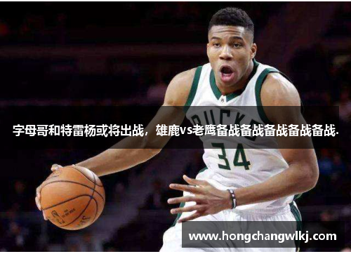 字母哥和特雷杨或将出战，雄鹿vs老鹰备战备战备战备战备战.