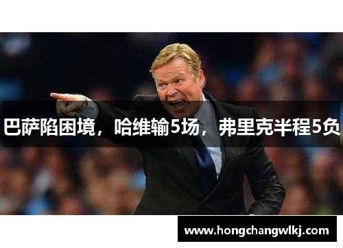 巴萨陷困境，哈维输5场，弗里克半程5负